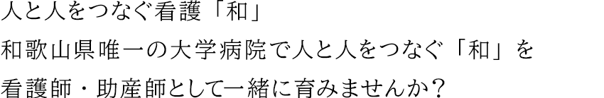 人と人をつなぐ看護「和」 和歌山県唯一の大学病院で人と人をつなぐ「和」を看護師・助産師として一緒に育みませんか？