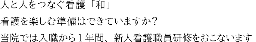 人と人をつなぐ看護「和」 看護を楽しむ準備はできていますか？ 当院では入職から1年間、新人看護職員研修をおこないます